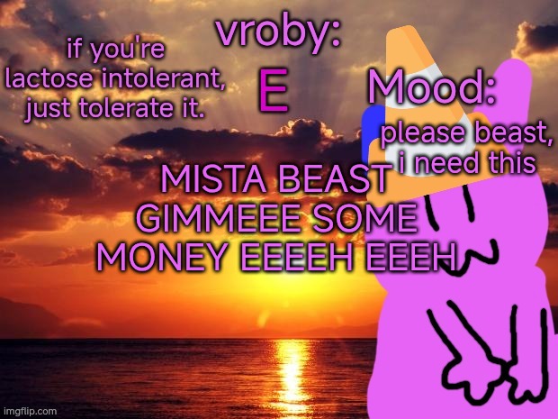 Oh no! I'm going to lose! Please Beast, I need this... My mom is kinda jobless, I live with my dad, I wanna help her out. ? | please beast, i need this; MISTA BEAST GIMMEEE SOME MONEY EEEEH EEEH | image tagged in vroby temp cruz ye | made w/ Imgflip meme maker