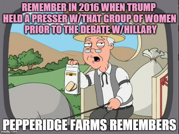 PEPPERIDGE FARMS REMEMBERS | REMEMBER IN 2016 WHEN TRUMP 
HELD A PRESSER W/THAT GROUP OF WOMEN
 PRIOR TO THE DEBATE W/HILLARY | image tagged in pepperidge farms remembers | made w/ Imgflip meme maker