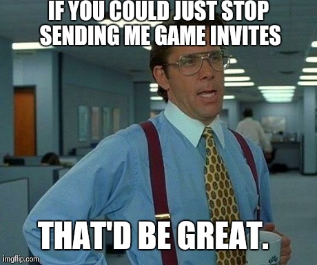 That Would Be Great Meme | IF YOU COULD JUST STOP SENDING ME GAME INVITES THAT'D BE GREAT. | image tagged in memes,that would be great | made w/ Imgflip meme maker
