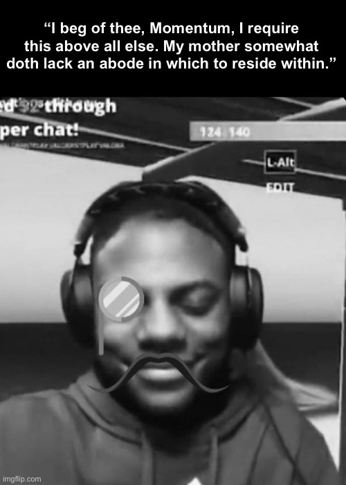 “I beg of thee, Momentum, I require this above all else. My mother somewhat doth lack an abode in which to reside within.” | made w/ Imgflip meme maker