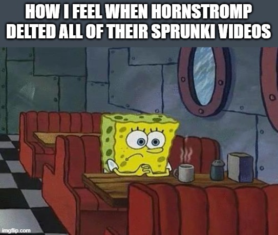 :( | HOW I FEEL WHEN HORNSTROMP DELTED ALL OF THEIR SPRUNKI VIDEOS | image tagged in spongebob coffee | made w/ Imgflip meme maker