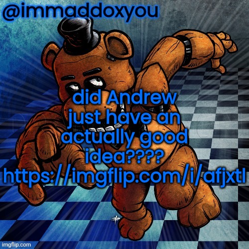 . | did Andrew just have an actually good idea????
https://imgflip.com/i/afjxtl | image tagged in freddy | made w/ Imgflip meme maker
