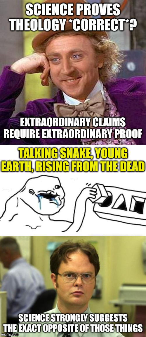 Science only supports the parts of theology that can be explained without God | SCIENCE PROVES THEOLOGY *CORRECT*? EXTRAORDINARY CLAIMS REQUIRE EXTRAORDINARY PROOF; TALKING SNAKE, YOUNG EARTH, RISING FROM THE DEAD; SCIENCE STRONGLY SUGGESTS THE EXACT OPPOSITE OF THOSE THINGS | image tagged in memes,creepy condescending wonka,stupid dumb drooling puzzle,dwight schrute | made w/ Imgflip meme maker