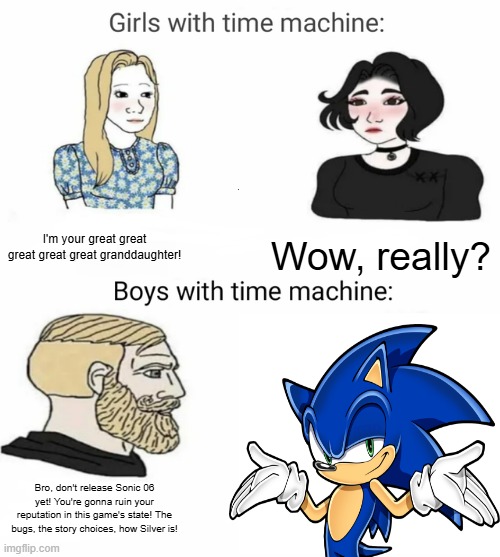 So much potential. Ruined because of bad choices. | I'm your great great great great great granddaughter! Wow, really? Bro, don't release Sonic 06 yet! You're gonna ruin your reputation in this game's state! The bugs, the story choices, how Silver is! | image tagged in time machine,sonic the hedgehog,sonic 06,silver | made w/ Imgflip meme maker