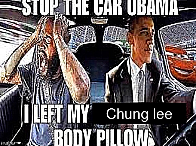 Stop the car Obama I left my body pillow | Chung lee | image tagged in stop the car obama i left my body pillow | made w/ Imgflip meme maker