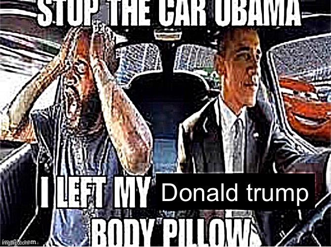 Stop the car Obama I left my body pillow | Donald trump | image tagged in stop the car obama i left my body pillow | made w/ Imgflip meme maker