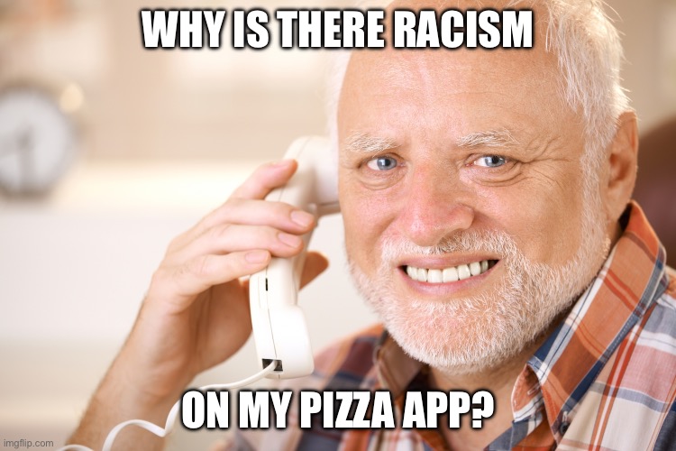 hide the pain harold phone | WHY IS THERE RACISM; ON MY PIZZA APP? | image tagged in hide the pain harold phone | made w/ Imgflip meme maker