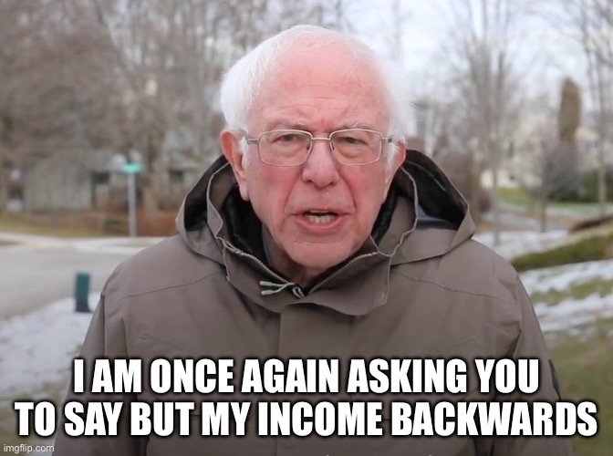 Bernie Sanders Once Again Asking | I AM ONCE AGAIN ASKING YOU TO SAY BUT MY INCOME BACKWARDS | image tagged in bernie sanders once again asking | made w/ Imgflip meme maker