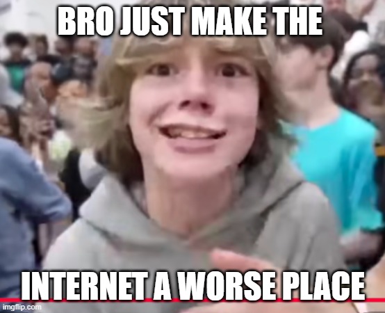 BRO JUST MAKE THE; INTERNET A WORSE PLACE | made w/ Imgflip meme maker