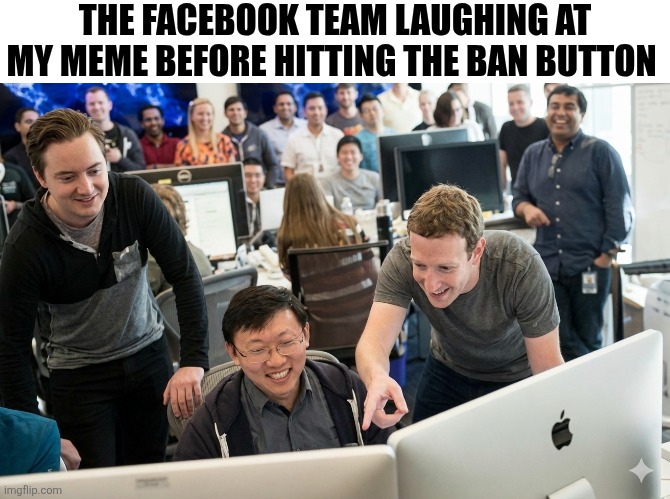 The Facebook Team Laughing At My Meme Before Hitting The Ban Button | THE FACEBOOK TEAM LAUGHING AT MY MEME BEFORE HITTING THE BAN BUTTON | image tagged in chrisjoines1 | made w/ Imgflip meme maker