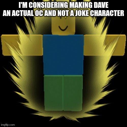 dave | I'M CONSIDERING MAKING DAVE AN ACTUAL OC AND NOT A JOKE CHARACTER | image tagged in dave | made w/ Imgflip meme maker