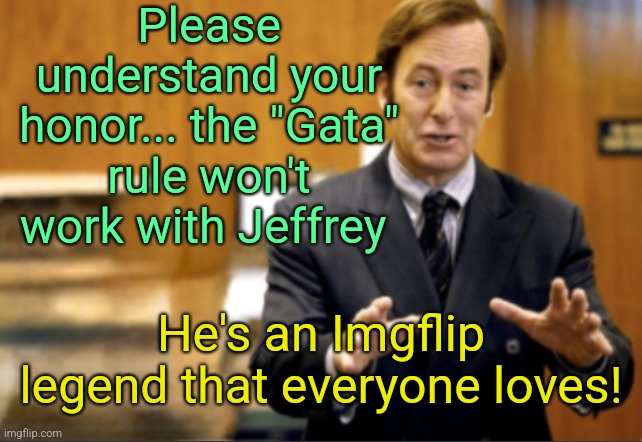 The drama never ends... | Please understand your honor... the "Gata" rule won't work with Jeffrey; He's an Imgflip legend that everyone loves! | image tagged in saul goodman defending | made w/ Imgflip meme maker