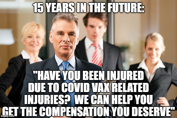 lawyers | 15 YEARS IN THE FUTURE: "HAVE YOU BEEN INJURED DUE TO COVID VAX RELATED INJURIES?  WE CAN HELP YOU GET THE COMPENSATION YOU DESERVE" | image tagged in lawyers | made w/ Imgflip meme maker