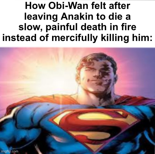 . | How Obi-Wan felt after leaving Anakin to die a slow, painful death in fire instead of mercifully killing him: | made w/ Imgflip meme maker