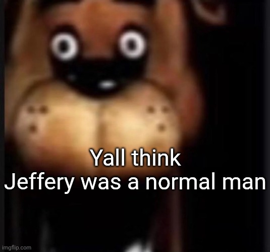 fred fazbar | Yall think Jeffery was a normal man | image tagged in fred fazbar | made w/ Imgflip meme maker