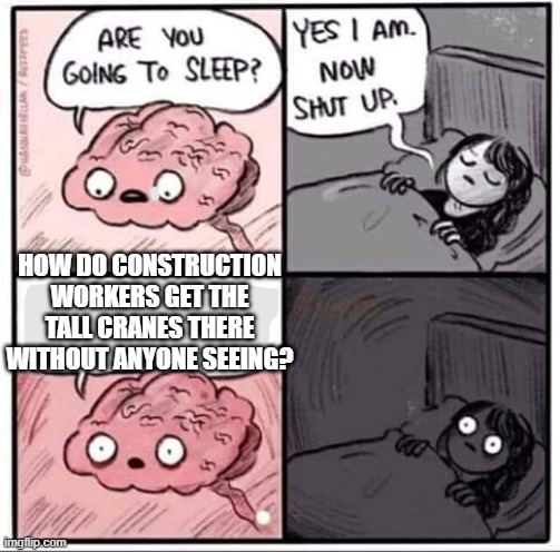 how do they do it? | HOW DO CONSTRUCTION WORKERS GET THE TALL CRANES THERE WITHOUT ANYONE SEEING? | image tagged in are you going to sleep | made w/ Imgflip meme maker