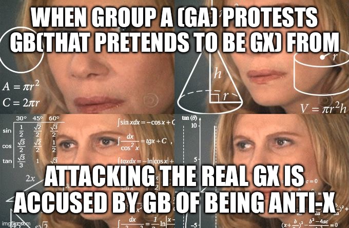 Calculating meme | WHEN GROUP A (GA) PROTESTS GB(THAT PRETENDS TO BE GX) FROM; ATTACKING THE REAL GX IS ACCUSED BY GB OF BEING ANTI-X | image tagged in calculating meme | made w/ Imgflip meme maker