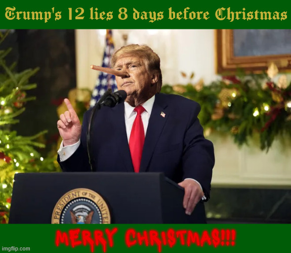 Trump's liarside rant | Trump's 12 lies 8 days before Christmas; MERRY CHRISTMAS!!! | image tagged in trump lies,merry grinchness,sack full of lies,dec 17th 2026 address,trumpnocchio,trumpstein files | made w/ Imgflip meme maker