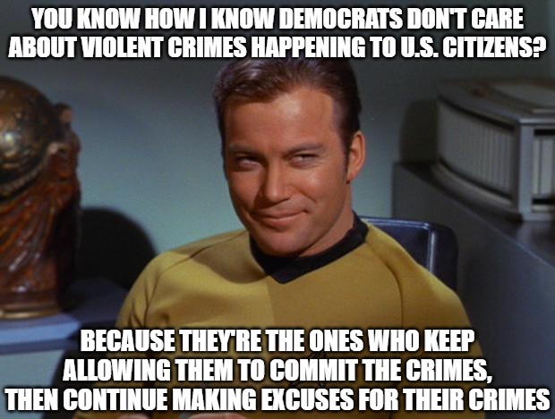 It's self-explanatory. | YOU KNOW HOW I KNOW DEMOCRATS DON'T CARE ABOUT VIOLENT CRIMES HAPPENING TO U.S. CITIZENS? BECAUSE THEY'RE THE ONES WHO KEEP ALLOWING THEM TO COMMIT THE CRIMES, THEN CONTINUE MAKING EXCUSES FOR THEIR CRIMES | image tagged in kirk smirk,democrats,criminals,illegals,violent crimes,usual suspects | made w/ Imgflip meme maker