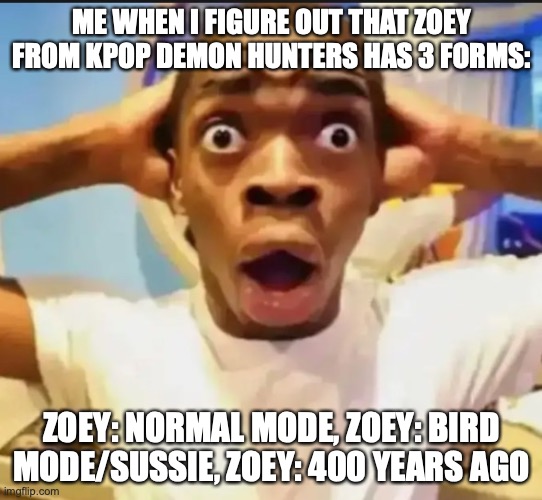 Surprised Black Guy | ME WHEN I FIGURE OUT THAT ZOEY FROM KPOP DEMON HUNTERS HAS 3 FORMS:; ZOEY: NORMAL MODE, ZOEY: BIRD MODE/SUSSIE, ZOEY: 400 YEARS AGO | image tagged in surprised black guy,zoey kpop demon hunters,sussie | made w/ Imgflip meme maker