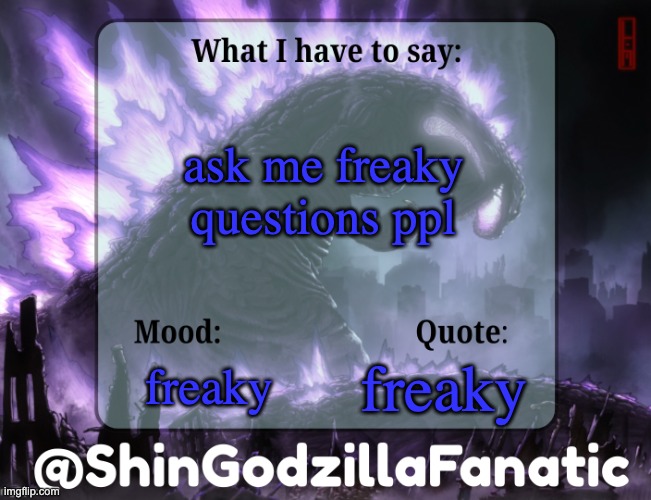 ShinGodzillaFanatic temp | ask me freaky questions ppl; freaky; freaky | image tagged in shingodzillafanatic temp | made w/ Imgflip meme maker