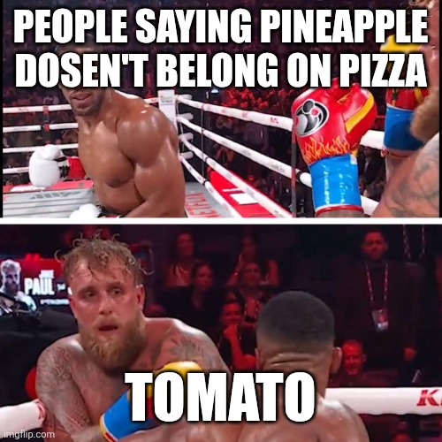 jake paul anthony joshua | PEOPLE SAYING PINEAPPLE DOSEN'T BELONG ON PIZZA; TOMATO | image tagged in jake paul anthony joshua | made w/ Imgflip meme maker