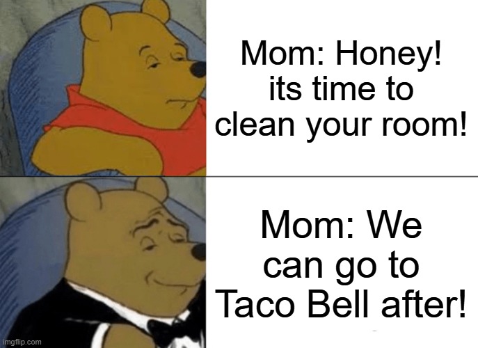 Tuxedo Winnie The Pooh Meme | Mom: Honey! its time to clean your room! Mom: We can go to Taco Bell after! | image tagged in memes,tuxedo winnie the pooh | made w/ Imgflip meme maker