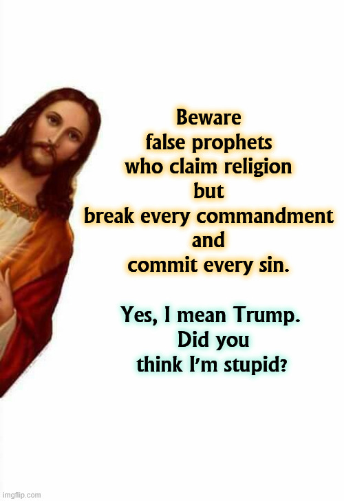 Beware | Beware 
false prophets 
who claim religion 
but 
break every commandment 
and 
commit every sin. Yes, I mean Trump. 
Did you think I'm stupid? | image tagged in jesus watcha doin,beware,false,ten commandments,seven deadly sins,trump | made w/ Imgflip meme maker