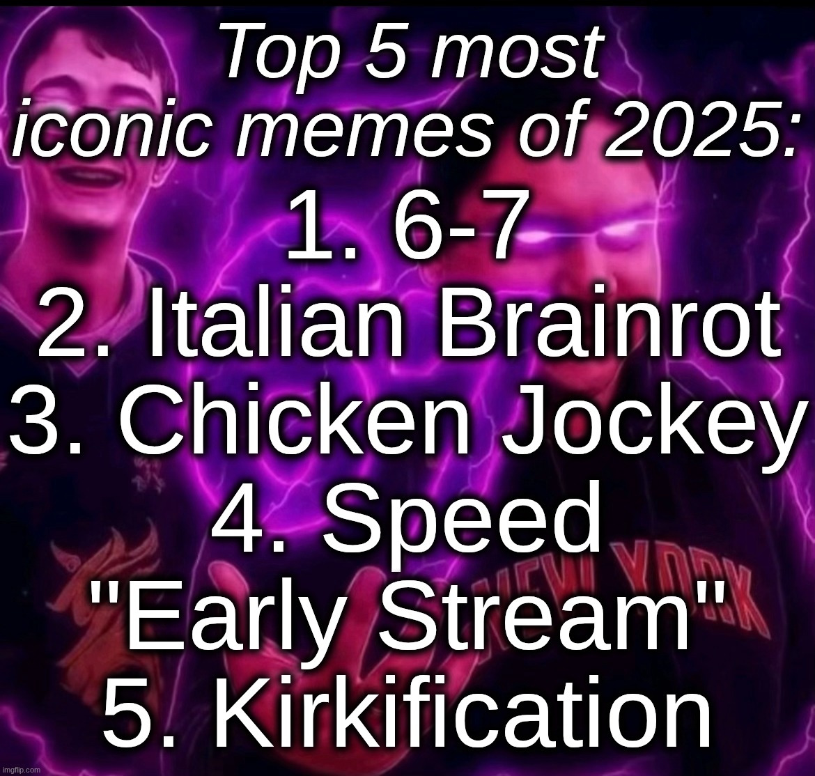 adrian explain our 6 7 | Top 5 most iconic memes of 2025:; 1. 6-7
2. Italian Brainrot
3. Chicken Jockey
4. Speed
"Early Stream"
5. Kirkification | image tagged in adrian explain our 6 7 | made w/ Imgflip meme maker