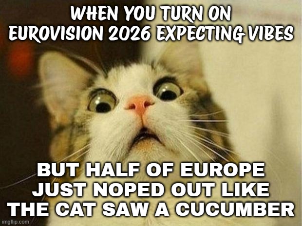 WHEN YOU TURN ON EUROVISION 2026; AND REALIZE HALF OF EUROPE NOPED OUT | WHEN YOU TURN ON EUROVISION 2026 EXPECTING VIBES; BUT HALF OF EUROPE JUST NOPED OUT LIKE THE CAT SAW A CUCUMBER | image tagged in memes,scared cat,europe,eurovision,2026,palestine | made w/ Imgflip meme maker