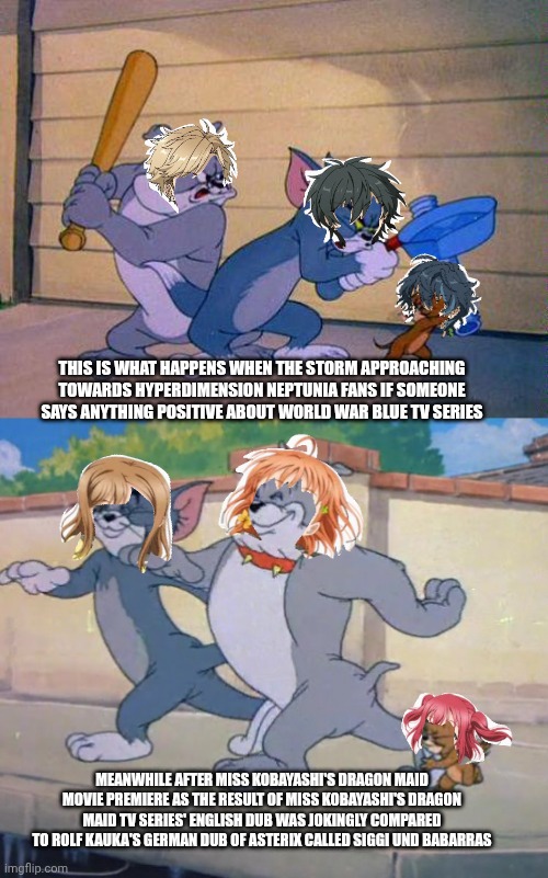 tom and jerry and spike | THIS IS WHAT HAPPENS WHEN THE STORM APPROACHING TOWARDS HYPERDIMENSION NEPTUNIA FANS IF SOMEONE SAYS ANYTHING POSITIVE ABOUT WORLD WAR BLUE TV SERIES; MEANWHILE AFTER MISS KOBAYASHI'S DRAGON MAID MOVIE PREMIERE AS THE RESULT OF MISS KOBAYASHI'S DRAGON MAID TV SERIES' ENGLISH DUB WAS JOKINGLY COMPARED TO ROLF KAUKA'S GERMAN DUB OF ASTERIX CALLED SIGGI UND BABARRAS | image tagged in tom and jerry and spike,miss kobayashi's dragon maid,console wars,asterix,hyperdimension neptunia,german | made w/ Imgflip meme maker