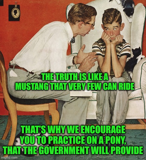 Norman Rockwell  | THE TRUTH IS LIKE A MUSTANG THAT VERY FEW CAN RIDE; THAT’S WHY WE ENCOURAGE YOU TO PRACTICE ON A PONY, THAT THE GOVERNMENT WILL PROVIDE | image tagged in norman rockwell | made w/ Imgflip meme maker