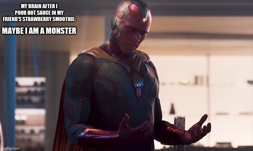 Maybe I am a monster | MY BRAIN AFTER I POUR HOT SAUCE IN MY FRIEND'S STRAWBERRY SMOOTHIE:; MAYBE I AM A MONSTER | image tagged in maybe i am a monster | made w/ Imgflip meme maker
