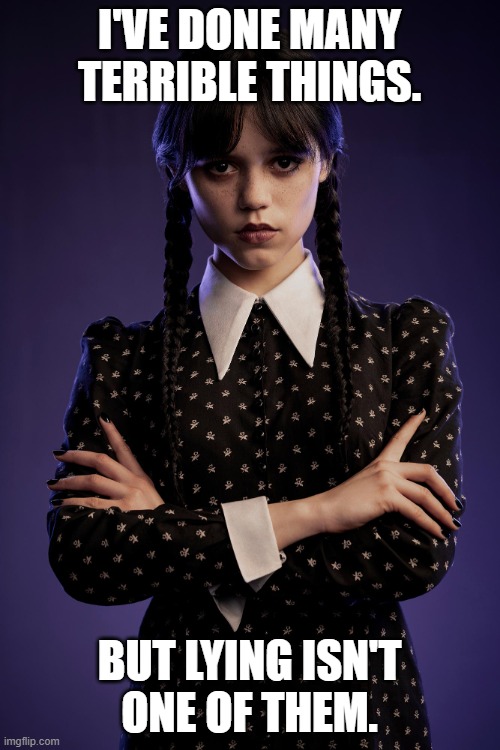 Wednesday | I'VE DONE MANY TERRIBLE THINGS. BUT LYING ISN'T
ONE OF THEM. | image tagged in wednesday | made w/ Imgflip meme maker