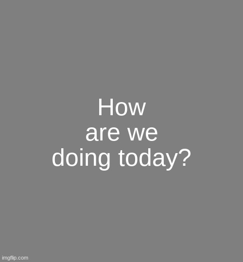 Anonymouse Template | How are we doing today? | image tagged in anonymouse template | made w/ Imgflip meme maker
