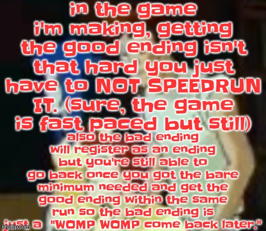 qhquqhhuah????? | in the game i'm making, getting the good ending isn't that hard you just have to NOT SPEEDRUN IT. (sure, the game is fast paced but still); also the bad ending will register as an ending but you're still able to go back once you got the bare minimum needed and get the good ending within the same run so the bad ending is just a  "WOMP WOMP come back later." | image tagged in qhquqhhuah | made w/ Imgflip meme maker