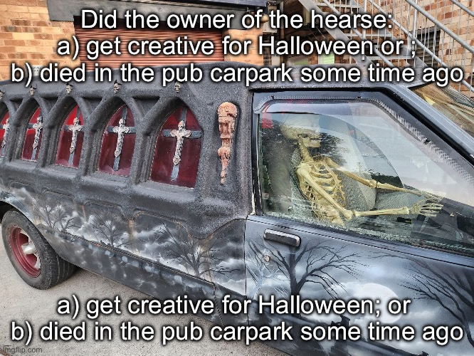 Answer in comments please | Did the owner of the hearse:
a) get creative for Halloween or ;
b) died in the pub carpark some time ago; a) get creative for Halloween; or 
b) died in the pub carpark some time ago | image tagged in hearse,skeleton,funeral,coffin,died,happy halloween | made w/ Imgflip meme maker