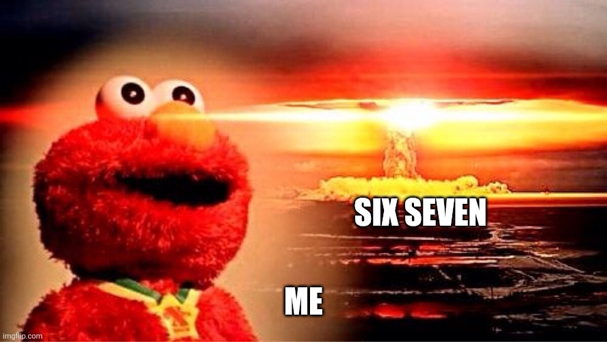 elmo nuclear explosion | SIX SEVEN; ME | image tagged in elmo nuclear explosion | made w/ Imgflip meme maker