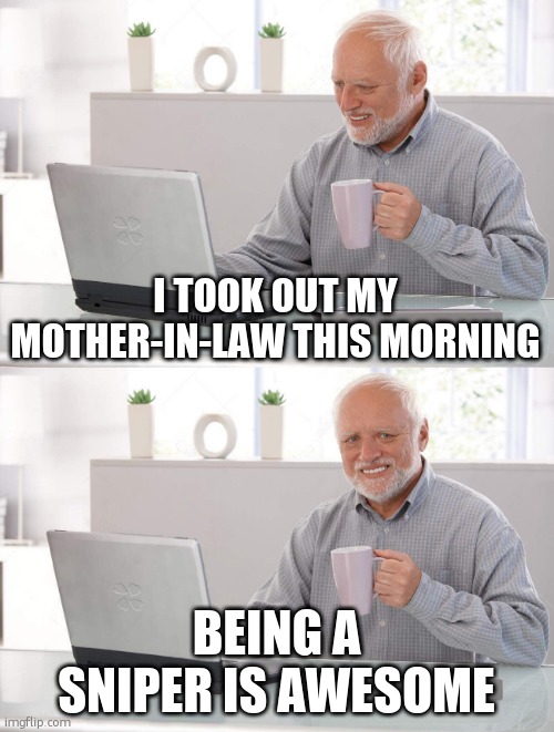 Old man cup of coffee | I TOOK OUT MY MOTHER-IN-LAW THIS MORNING; BEING A SNIPER IS AWESOME | image tagged in old man cup of coffee,mother-in-law jokes,sniper,death,murder,weapons | made w/ Imgflip meme maker