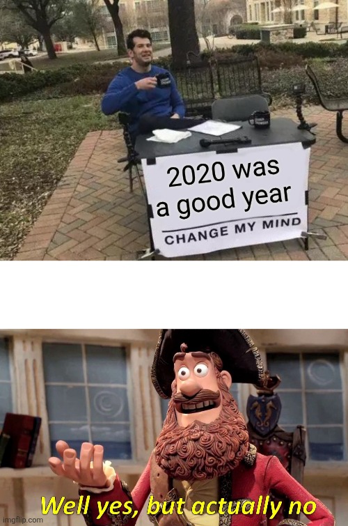 2020 was a good year | image tagged in memes,change my mind,well yes but actually no | made w/ Imgflip meme maker