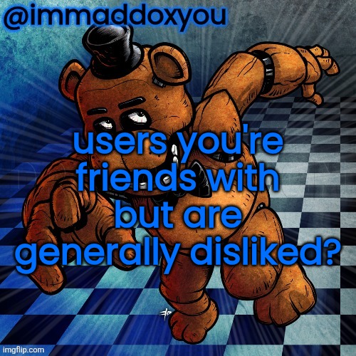 Basically the opposite of what disco just posted (ty for the idea gebrix) | users you're friends with but are generally disliked? | image tagged in freddy | made w/ Imgflip meme maker