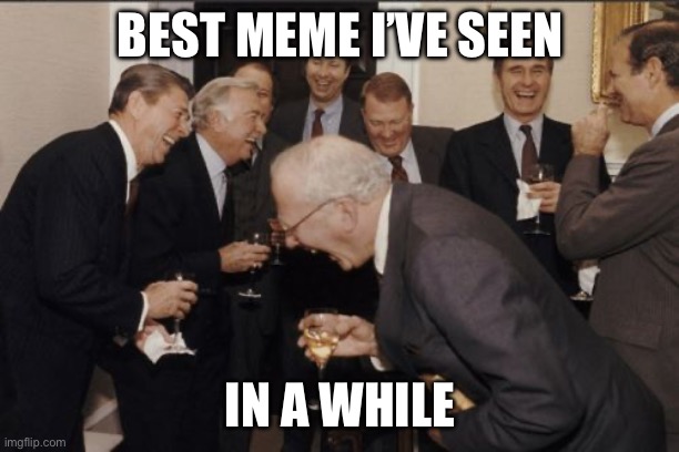 Laughing Men In Suits Meme | BEST MEME I’VE SEEN IN A WHILE | image tagged in memes,laughing men in suits | made w/ Imgflip meme maker