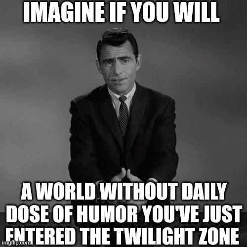 Imagine If You Will | IMAGINE IF YOU WILL; A WORLD WITHOUT DAILY DOSE OF HUMOR YOU'VE JUST ENTERED THE TWILIGHT ZONE | image tagged in chrisjoines1 | made w/ Imgflip meme maker