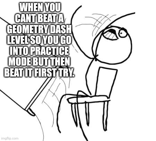 Table Flip Guy Meme | WHEN YOU CANT BEAT A GEOMETRY DASH LEVEL SO YOU GO INTO PRACTICE MODE BUT THEN BEAT IT FIRST TRY. | image tagged in memes,table flip guy | made w/ Imgflip meme maker