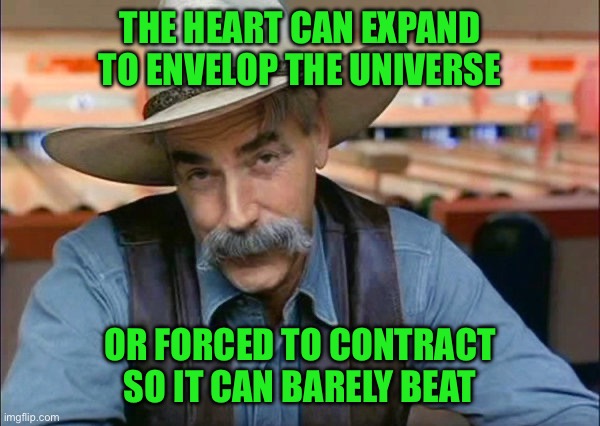 Sam Elliott special kind of stupid | THE HEART CAN EXPAND TO ENVELOP THE UNIVERSE; OR FORCED TO CONTRACT SO IT CAN BARELY BEAT | image tagged in sam elliott special kind of stupid | made w/ Imgflip meme maker