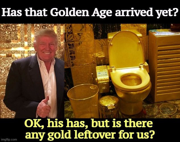 Donald Trump and his Golden Toilet | Has that Golden Age arrived yet? OK, his has, but is there 
any gold leftover for us? | image tagged in donald trump and his golden toilet | made w/ Imgflip meme maker
