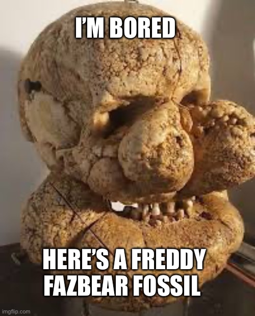Here’s the skull | I’M BORED; HERE’S A FREDDY FAZBEAR FOSSIL | image tagged in five nights at freddys,freddy fazbear,creepypasta | made w/ Imgflip meme maker