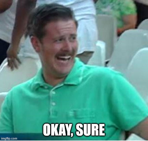 OKAY, SURE | image tagged in green shirt guy laughing about trump supporters | made w/ Imgflip meme maker