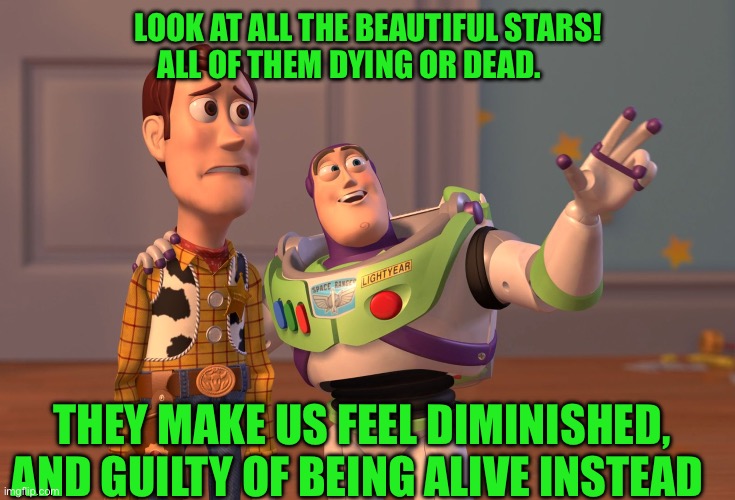 X, X Everywhere | LOOK AT ALL THE BEAUTIFUL STARS!  ALL OF THEM DYING OR DEAD. THEY MAKE US FEEL DIMINISHED, AND GUILTY OF BEING ALIVE INSTEAD | image tagged in memes,x x everywhere | made w/ Imgflip meme maker