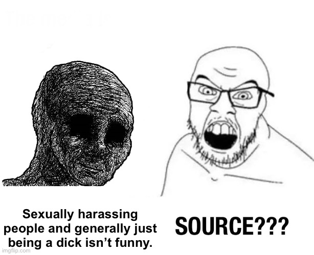 . | Sexually harassing people and generally just being a dick isn’t funny. | image tagged in source | made w/ Imgflip meme maker
